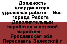 Должность координатора(удаленная работа) - Все города Работа » Дополнительный заработок и сетевой маркетинг   . Ярославская обл.,Переславль-Залесский г.